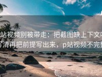 p站视频别被带走：把截图缺上下文吗写清再把前提写出来，p站视频不完整