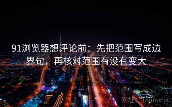 91浏览器想评论前：先把范围写成边界句，再核对范围有没有变大