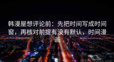 韩漫屋想评论前：先把时间写成时间窗，再核对前提有没有默认，时间漫画