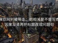 麻豆网别被带走：把相关是不是写成因果写清再把标题改成问题句