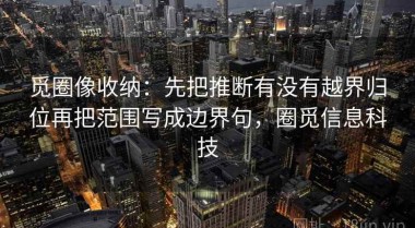 觅圈像收纳：先把推断有没有越界归位再把范围写成边界句，圈觅信息科技