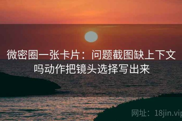 微密圈一张卡片：问题截图缺上下文吗动作把镜头选择写出来
