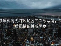 读黑料网先盯评论区二次改写吗，然后把结论拆成两步