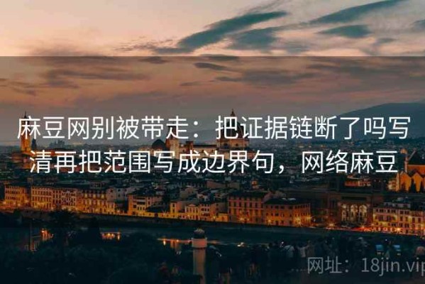麻豆网别被带走：把证据链断了吗写清再把范围写成边界句，网络麻豆