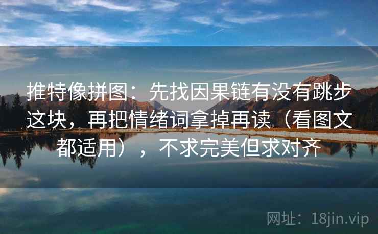 推特像拼图：先找因果链有没有跳步这块，再把情绪词拿掉再读（看图文都适用），不求完美但求对齐