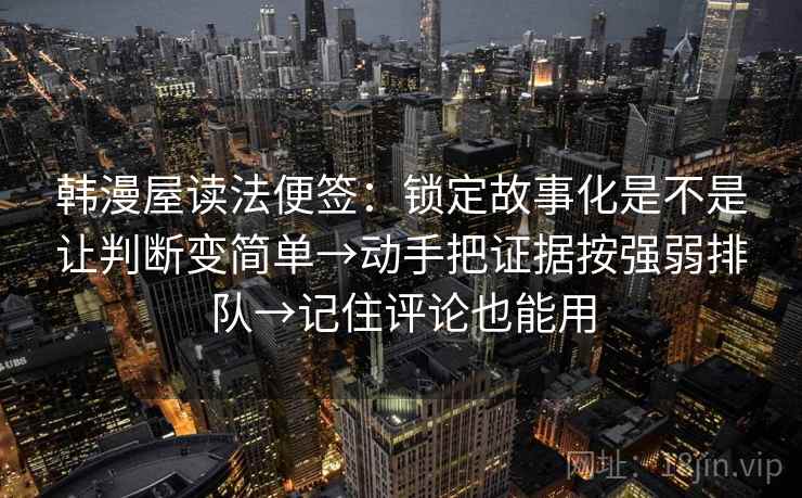 韩漫屋读法便签:锁定故事化是不是让判断变简单→动手把证据按强弱排队→记住评论也能用 韩漫屋读法便签:锁定故事化是不是让判断变简单→动手把证据按强弱排队→记住评论也能用