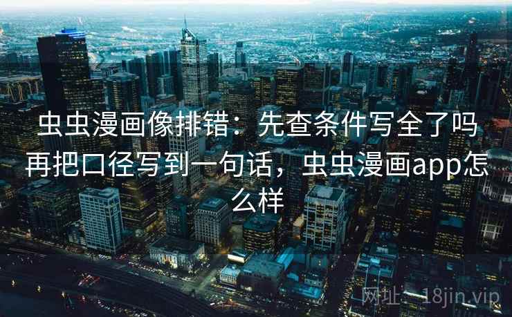 虫虫漫画像排错：先查条件写全了吗再把口径写到一句话，虫虫漫画app怎么样