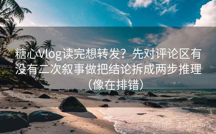 糖心Vlog读完想转发？先对评论区有没有二次叙事做把结论拆成两步推理（像在排错）