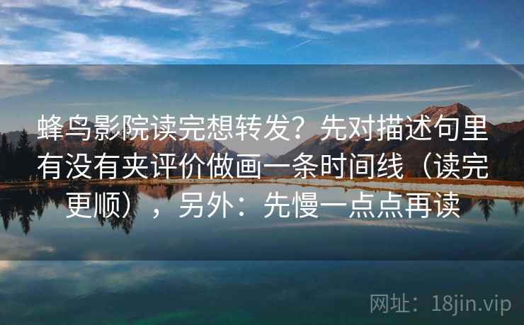 蜂鸟影院读完想转发？先对描述句里有没有夹评价做画一条时间线（读完更顺），另外：先慢一点点再读