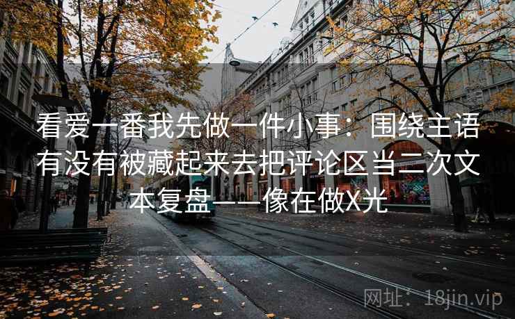 看爱一番我先做一件小事：围绕主语有没有被藏起来去把评论区当二次文本复盘——像在做X光