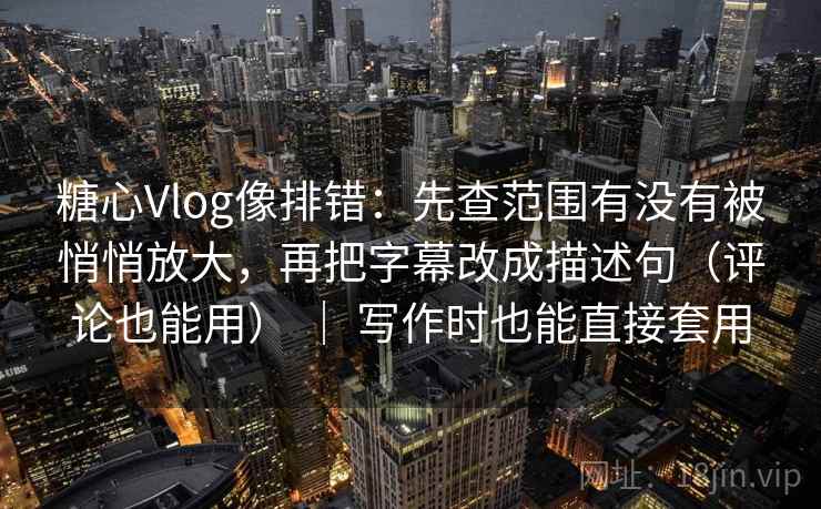 糖心Vlog像排错：先查范围有没有被悄悄放大，再把字幕改成描述句（评论也能用） ｜ 写作时也能直接套用