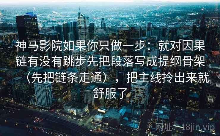 神马影院如果你只做一步：就对因果链有没有跳步先把段落写成提纲骨架（先把链条走通），把主线拎出来就舒服了