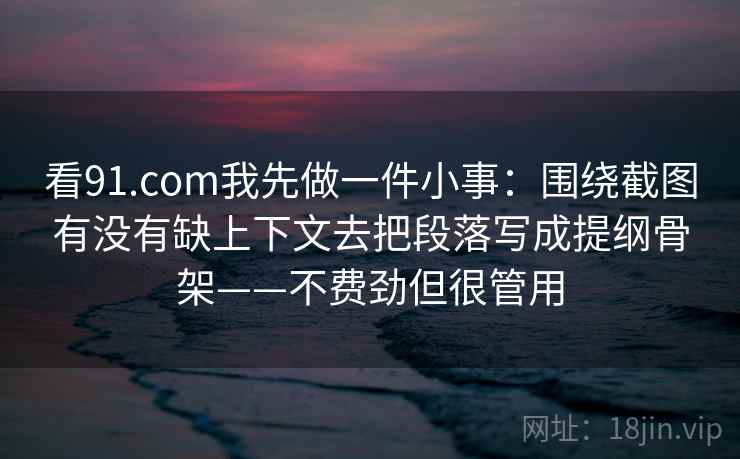 看91.com我先做一件小事：围绕截图有没有缺上下文去把段落写成提纲骨架——不费劲但很管用