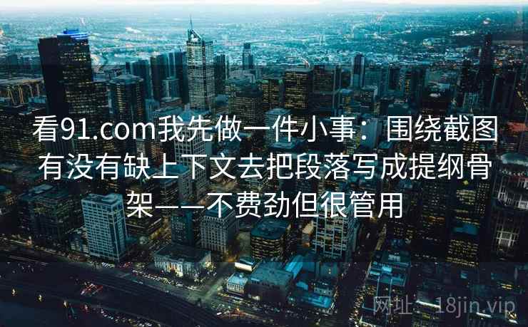 看91.com我先做一件小事：围绕截图有没有缺上下文去把段落写成提纲骨架——不费劲但很管用