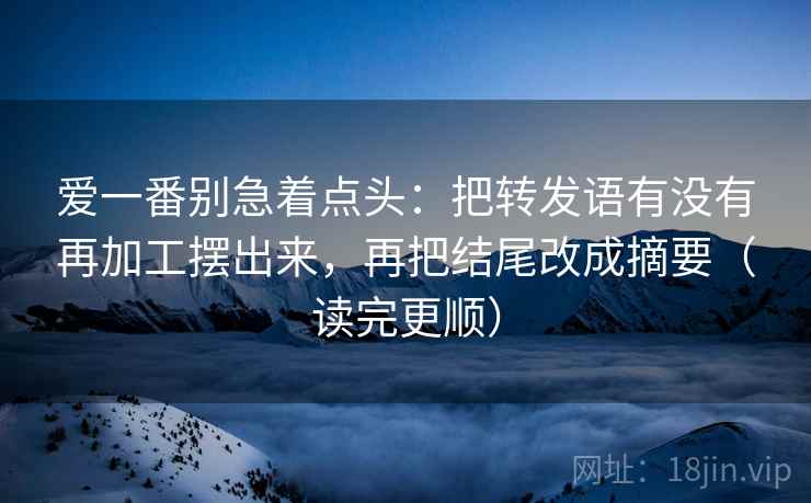 爱一番别急着点头：把转发语有没有再加工摆出来，再把结尾改成摘要（读完更顺）