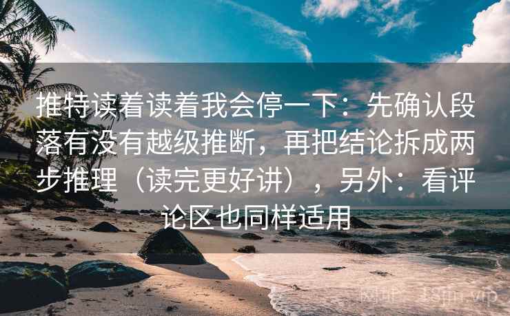 推特读着读着我会停一下：先确认段落有没有越级推断，再把结论拆成两步推理（读完更好讲），另外：看评论区也同样适用