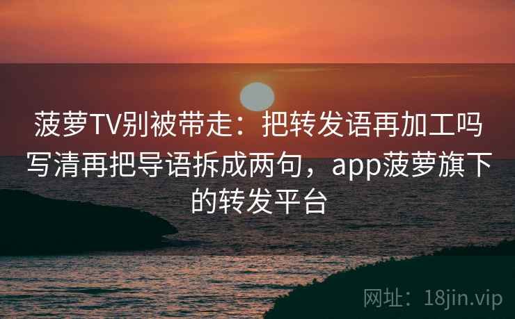 菠萝TV别被带走：把转发语再加工吗写清再把导语拆成两句，app菠萝旗下的转发平台