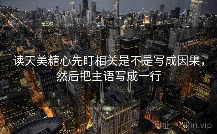 读天美糖心先盯相关是不是写成因果，然后把主语写成一行
