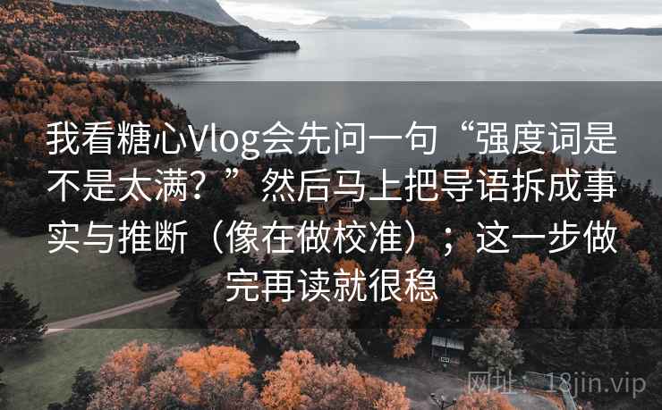 我看糖心Vlog会先问一句“强度词是不是太满？”然后马上把导语拆成事实与推断（像在做校准）；这一步做完再读就很稳