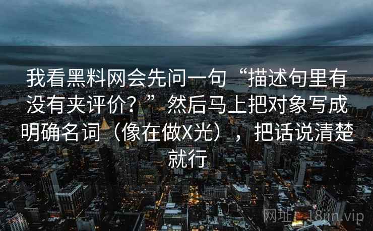 我看黑料网会先问一句“描述句里有没有夹评价？”然后马上把对象写成明确名词（像在做X光），把话说清楚就行