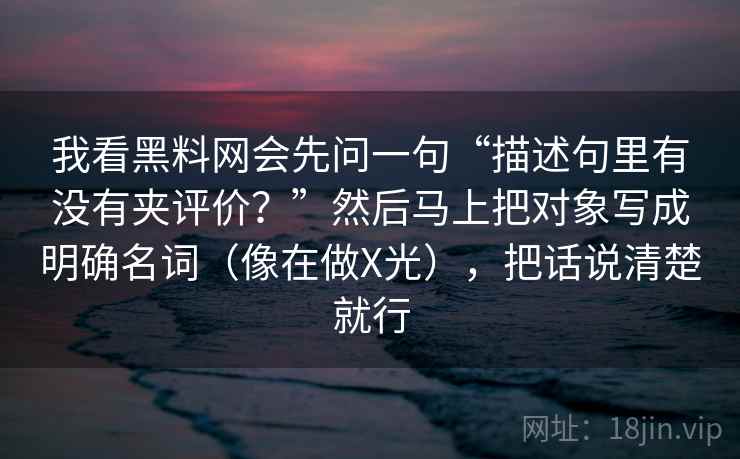 我看黑料网会先问一句“描述句里有没有夹评价？”然后马上把对象写成明确名词（像在做X光），把话说清楚就行