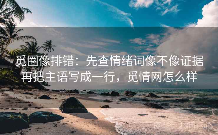 觅圈像排错：先查情绪词像不像证据再把主语写成一行，觅情网怎么样