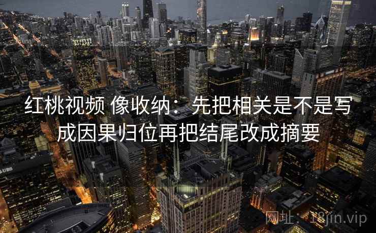 红桃视频 像收纳：先把相关是不是写成因果归位再把结尾改成摘要