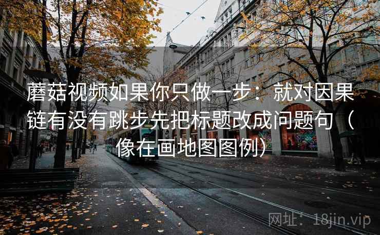 蘑菇视频如果你只做一步：就对因果链有没有跳步先把标题改成问题句（像在画地图图例）