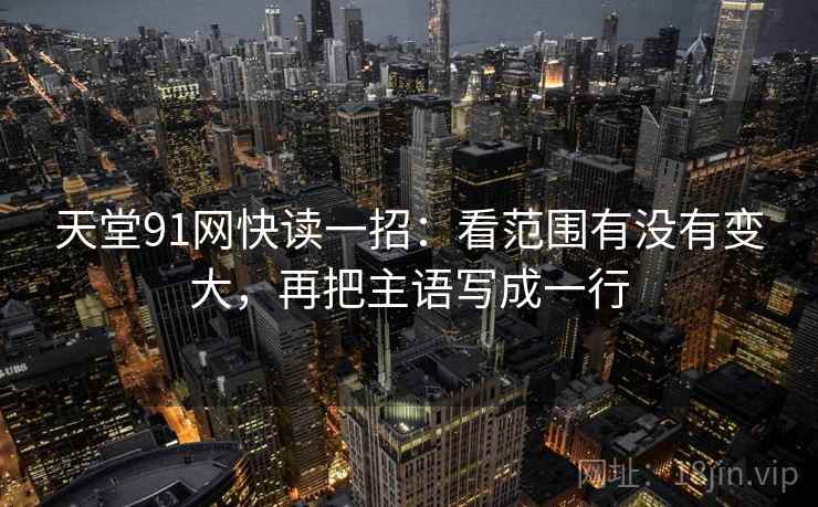 天堂91网快读一招：看范围有没有变大，再把主语写成一行