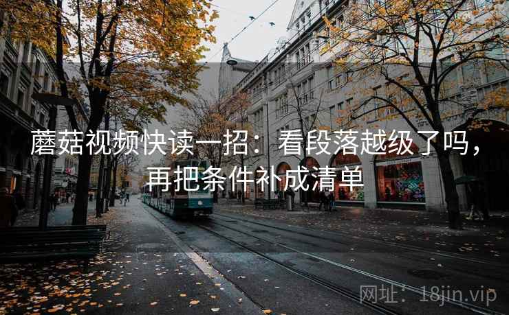 蘑菇视频快读一招：看段落越级了吗，再把条件补成清单