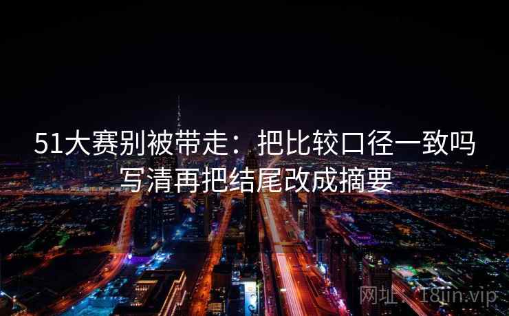 51大赛别被带走：把比较口径一致吗写清再把结尾改成摘要