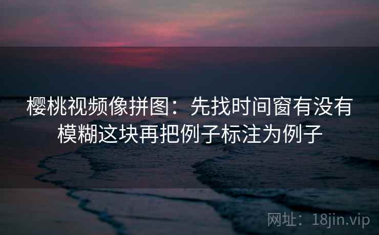 樱桃视频像拼图：先找时间窗有没有模糊这块再把例子标注为例子