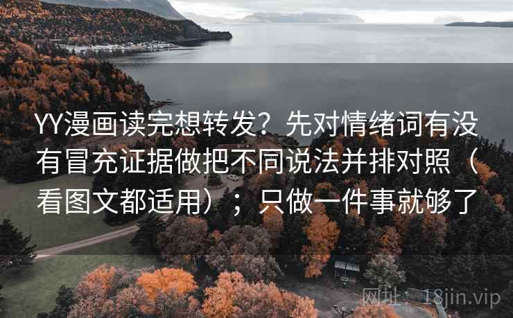 YY漫画读完想转发？先对情绪词有没有冒充证据做把不同说法并排对照（看图文都适用）；只做一件事就够了