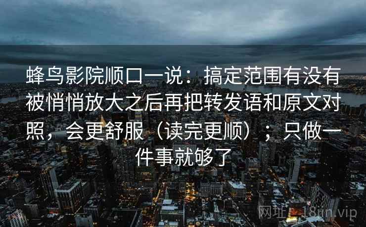 蜂鸟影院顺口一说：搞定范围有没有被悄悄放大之后再把转发语和原文对照，会更舒服（读完更顺）；只做一件事就够了