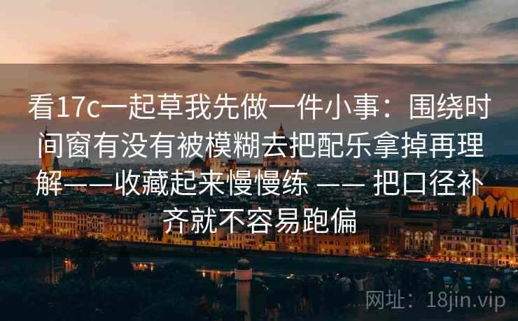 看17c一起草我先做一件小事：围绕时间窗有没有被模糊去把配乐拿掉再理解——收藏起来慢慢练 —— 把口径补齐就不容易跑偏