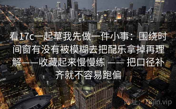 看17c一起草我先做一件小事：围绕时间窗有没有被模糊去把配乐拿掉再理解——收藏起来慢慢练 —— 把口径补齐就不容易跑偏