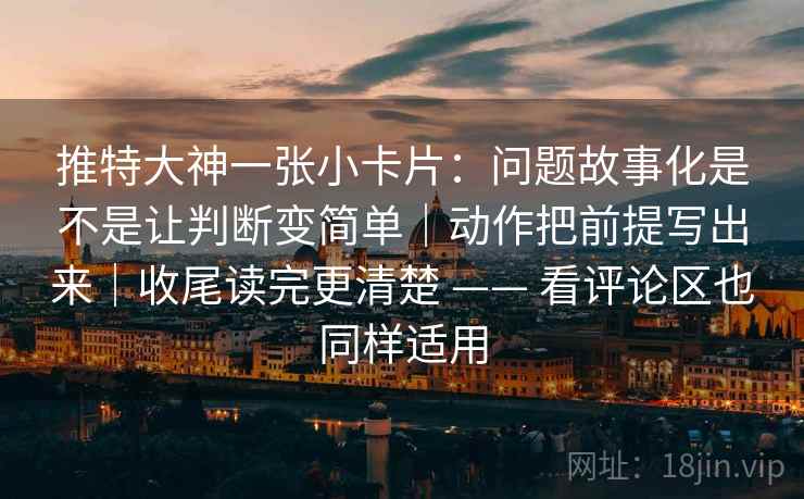 推特大神一张小卡片：问题故事化是不是让判断变简单｜动作把前提写出来｜收尾读完更清楚 —— 看评论区也同样适用