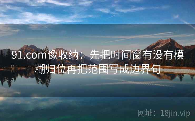 91.com像收纳：先把时间窗有没有模糊归位再把范围写成边界句