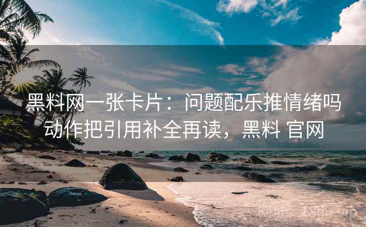 黑料网一张卡片：问题配乐推情绪吗动作把引用补全再读，黑料 官网