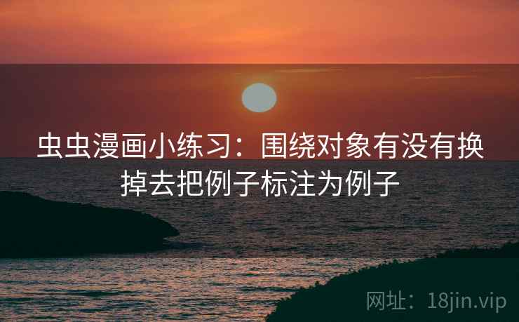 虫虫漫画小练习：围绕对象有没有换掉去把例子标注为例子