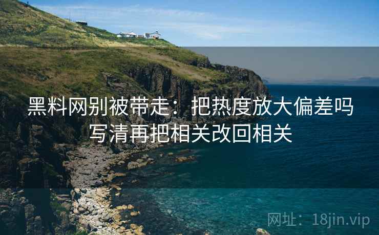 黑料网别被带走：把热度放大偏差吗写清再把相关改回相关