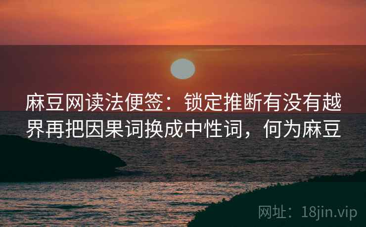 麻豆网读法便签：锁定推断有没有越界再把因果词换成中性词，何为麻豆