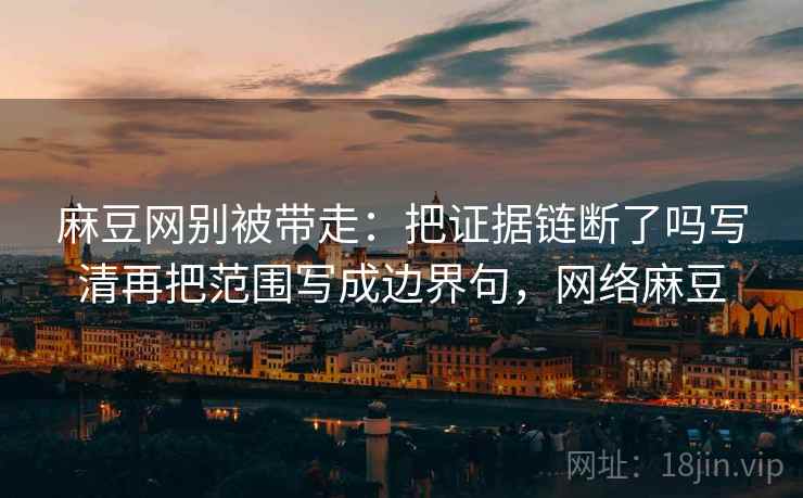 麻豆网别被带走：把证据链断了吗写清再把范围写成边界句，网络麻豆