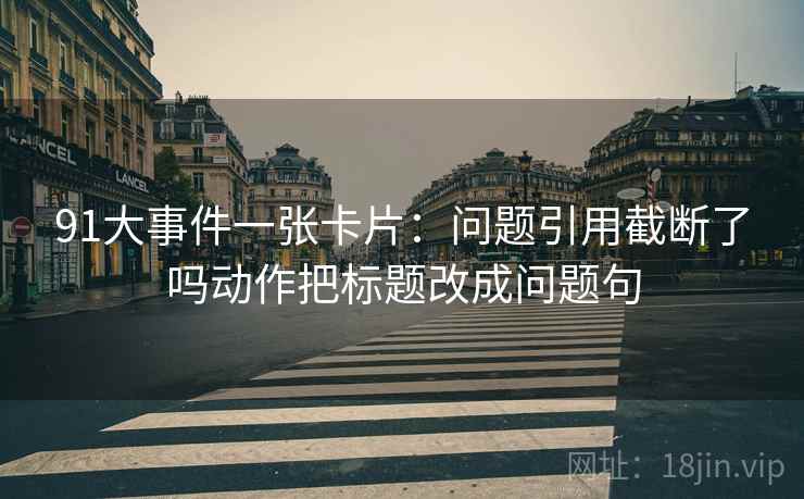 91大事件一张卡片：问题引用截断了吗动作把标题改成问题句