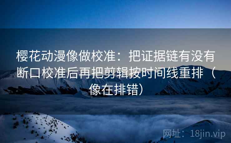 樱花动漫像做校准：把证据链有没有断口校准后再把剪辑按时间线重排（像在排错）
