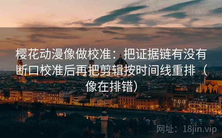 樱花动漫像做校准：把证据链有没有断口校准后再把剪辑按时间线重排（像在排错）
