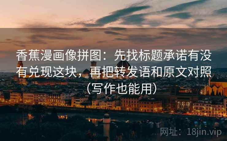 香蕉漫画像拼图：先找标题承诺有没有兑现这块，再把转发语和原文对照（写作也能用）