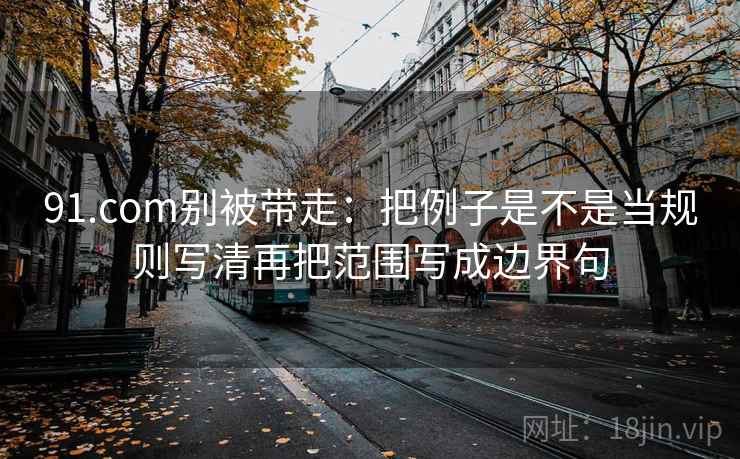 91.com别被带走：把例子是不是当规则写清再把范围写成边界句