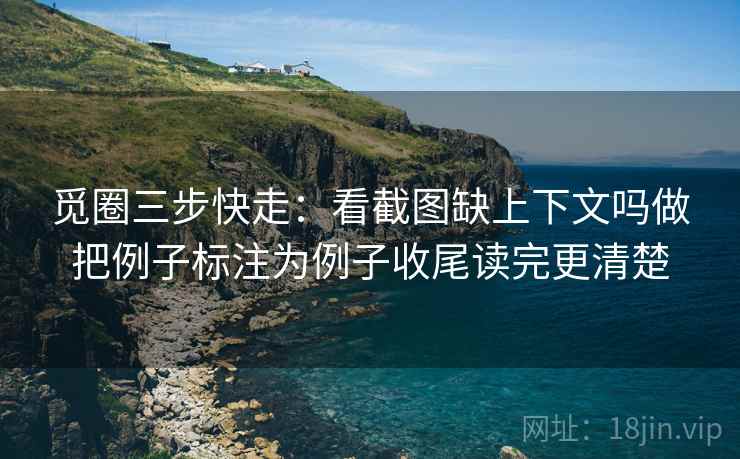 觅圈三步快走：看截图缺上下文吗做把例子标注为例子收尾读完更清楚