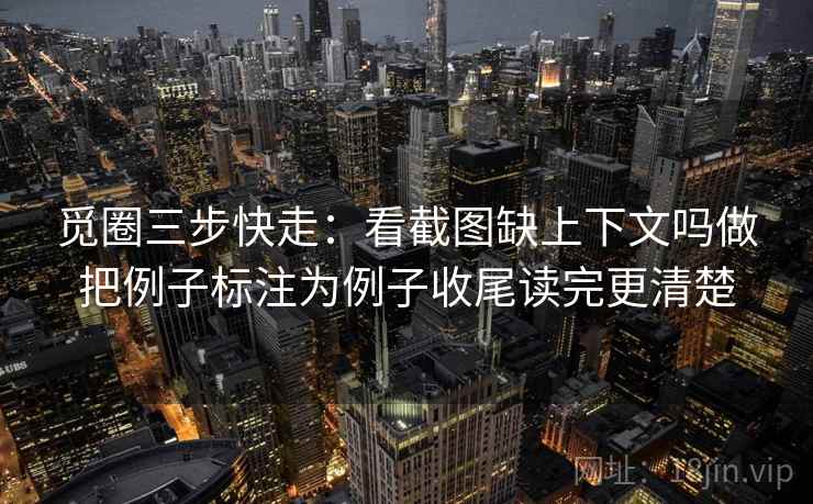 觅圈三步快走：看截图缺上下文吗做把例子标注为例子收尾读完更清楚